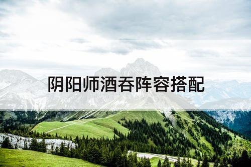 阴阳师酒吞阵容搭配