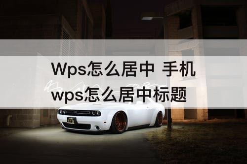 Wps怎么居中 手机wps怎么居中标题