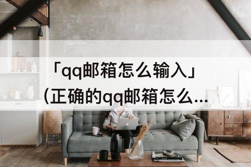 「qq邮箱怎么输入」(正确的qq邮箱怎么输入)