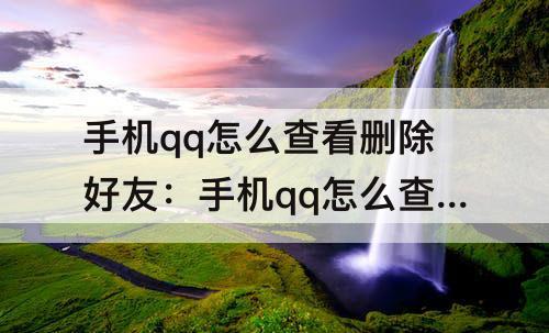 手机qq怎么查看删除好友：手机qq怎么查看删除好友的聊天记录