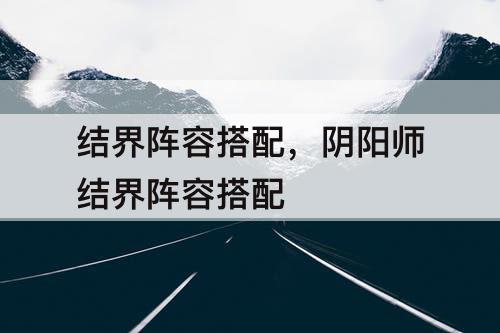 结界阵容搭配，阴阳师结界阵容搭配