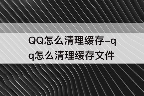QQ怎么清理缓存-qq怎么清理缓存文件