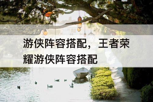 游侠阵容搭配，王者荣耀游侠阵容搭配