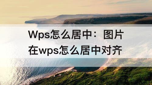 Wps怎么居中：图片在wps怎么居中对齐