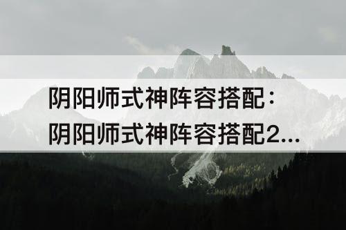 阴阳师式神阵容搭配：阴阳师式神阵容搭配2022