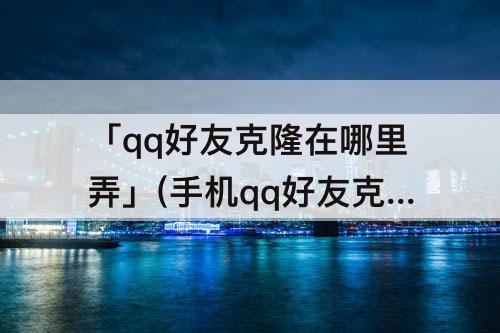 「qq好友克隆在哪里弄」(手机qq好友克隆在哪里弄)