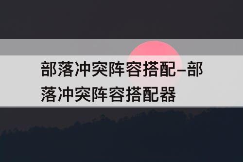 部落冲突阵容搭配-部落冲突阵容搭配器