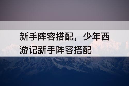 新手阵容搭配，少年西游记新手阵容搭配