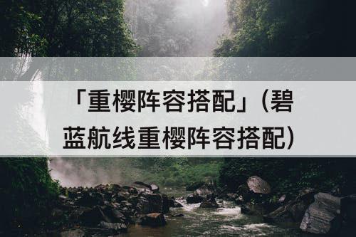 「重樱阵容搭配」(碧蓝航线重樱阵容搭配)