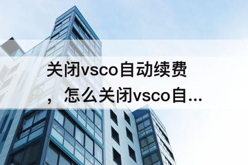 关闭vsco自动续费，怎么关闭vsco自动续费