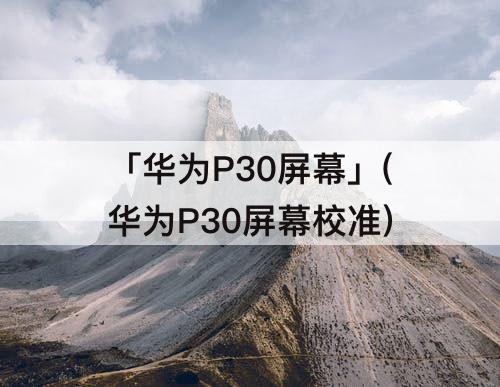 「华为P30屏幕」(华为P30屏幕校准)