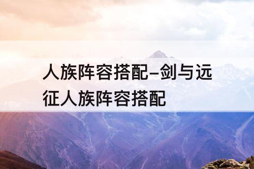 人族阵容搭配-剑与远征人族阵容搭配