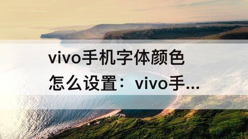 vivo手机字体颜色怎么设置：vivo手机字体颜色怎么设置成黑色