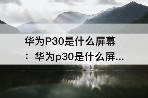 华为P30是什么屏幕：华为p30是什么屏幕是三星的么
