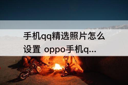 手机qq精选照片怎么设置 oppo手机qq精选照片怎么设置