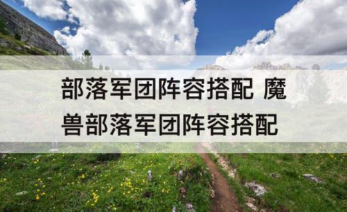 部落军团阵容搭配 魔兽部落军团阵容搭配