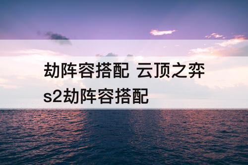 劫阵容搭配 云顶之弈s2劫阵容搭配