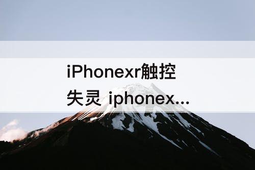 iPhonexr触控失灵 iphonexr触控失灵怎么办