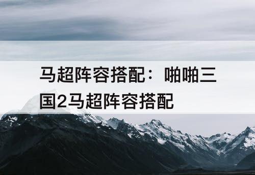 马超阵容搭配：啪啪三国2马超阵容搭配