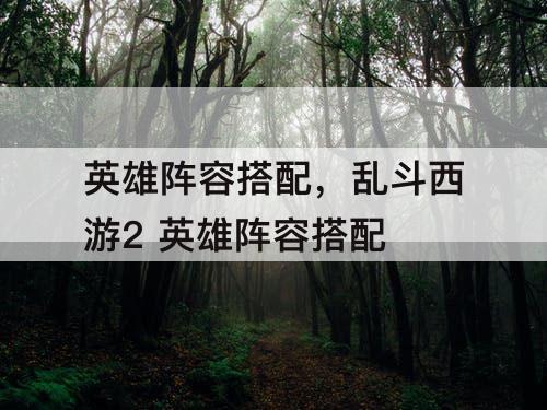 英雄阵容搭配，乱斗西游2 英雄阵容搭配