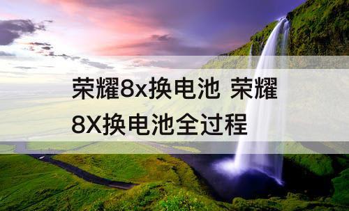 荣耀8x换电池 荣耀8X换电池全过程