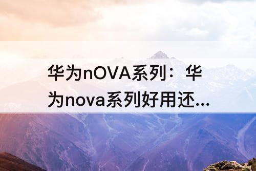 华为nOVA系列：华为nova系列好用还是p系列好用