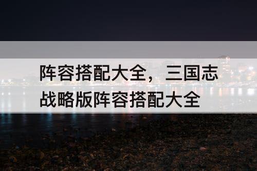 阵容搭配大全，三国志战略版阵容搭配大全