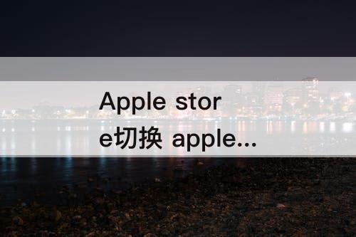 Apple store切换 apple store切换区域