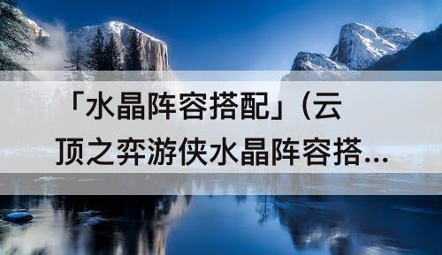 「水晶阵容搭配」(云顶之弈游侠水晶阵容搭配)