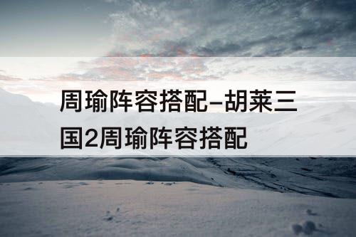 周瑜阵容搭配-胡莱三国2周瑜阵容搭配