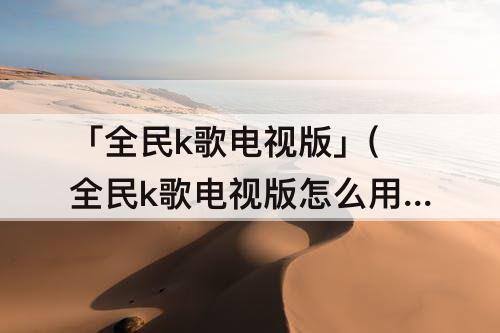 「全民k歌电视版」(全民k歌电视版怎么用手机当麦克风没有声音)