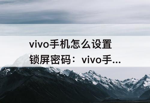vivo手机怎么设置锁屏密码：vivo手机怎么设置锁屏密码视频