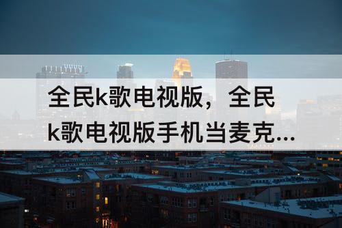 全民k歌电视版，全民k歌电视版手机当麦克风连接失败