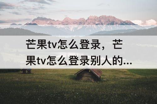 芒果tv怎么登录，芒果tv怎么登录别人的会员