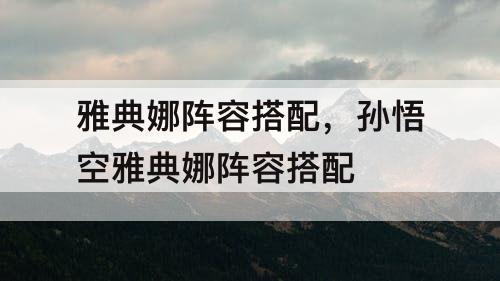 雅典娜阵容搭配，孙悟空雅典娜阵容搭配