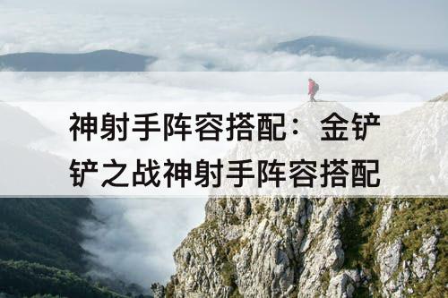 神射手阵容搭配：金铲铲之战神射手阵容搭配