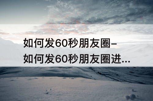 如何发60秒朋友圈-如何发60秒朋友圈进度条