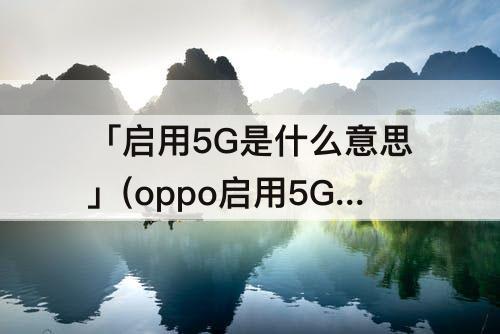 「启用5G是什么意思」(oppo启用5G是什么意思)