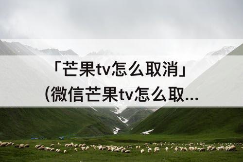 「芒果tv怎么取消」(微信芒果tv怎么取消会员自动续费)