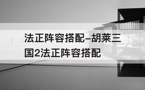 法正阵容搭配-胡莱三国2法正阵容搭配