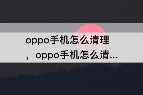 oppo手机怎么清理，oppo手机怎么清理云空间