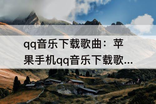 qq音乐下载歌曲：苹果手机qq音乐下载歌曲到本地