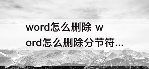 word怎么删除 word怎么删除分节符下一页后空白页且不改变前面格式
