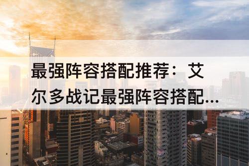 最强阵容搭配推荐：艾尔多战记最强阵容搭配推荐