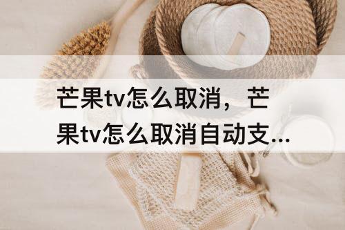 芒果tv怎么取消，芒果tv怎么取消自动支付