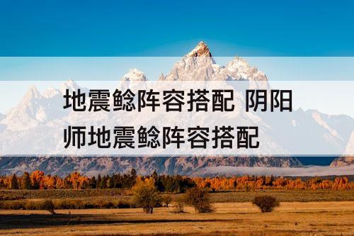 地震鲶阵容搭配 阴阳师地震鲶阵容搭配