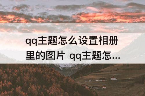 qq主题怎么设置相册里的图片 qq主题怎么设置相册里的图片免费