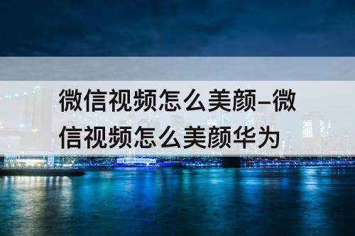 微信视频怎么美颜-微信视频怎么美颜华为