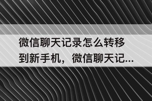 微信聊天记录怎么转移到新手机，微信聊天记录怎么转移到新手机上