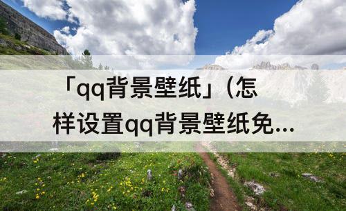 「qq背景壁纸」(怎样设置qq背景壁纸免费)